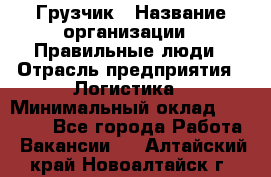 Грузчик › Название организации ­ Правильные люди › Отрасль предприятия ­ Логистика › Минимальный оклад ­ 30 000 - Все города Работа » Вакансии   . Алтайский край,Новоалтайск г.